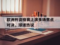 开云官网-欧洲杯资格赛上演多场焦点对决，球迷热议的简单介绍